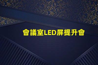 會議室LED屏提升會議效率的關(guān)鍵技術(shù)