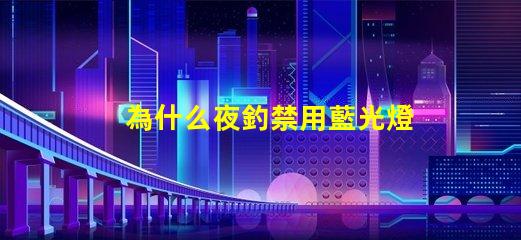 為什么夜釣禁用藍光燈探究藍光燈對魚類的影響