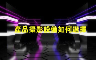產品攝影設備如何選擇最適合您的專業設備