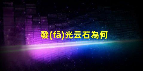 發(fā)光云石為何發(fā)光云石能顛覆傳統(tǒng)照明