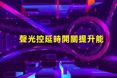 聲光控延時開關提升能效與用戶體驗的智能解決方案