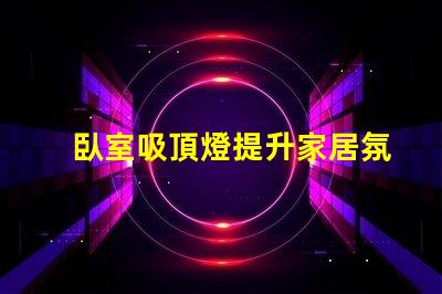 臥室吸頂燈提升家居氛圍的理想選擇嗎