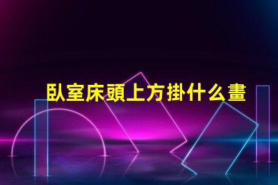 臥室床頭上方掛什么畫好提升臥室氛圍的裝飾選擇