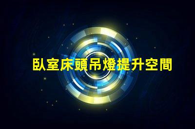 臥室床頭吊燈提升空間美感的完美選擇