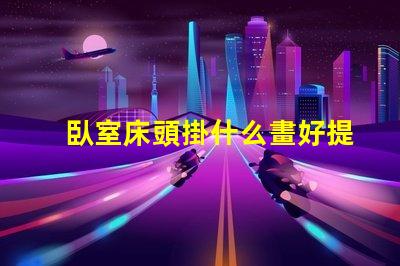 臥室床頭掛什么畫好提升臥室氛圍的藝術選擇