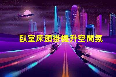 臥室床頭掛提升空間氛圍的創意選擇