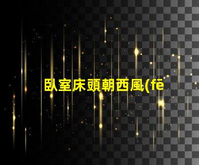 臥室床頭朝西風(fēng)水布局與睡眠質(zhì)量的關(guān)系