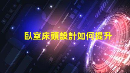 臥室床頭設計如何提升空間感與舒適度的巧妙布局