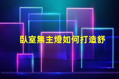 臥室無主燈如何打造舒適的無主燈照明氛圍