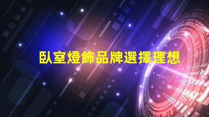 臥室燈飾品牌選擇理想燈飾的關鍵指南
