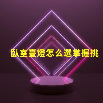 臥室臺燈怎么選掌握挑選臥室臺燈的關鍵技巧