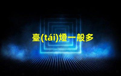 臺(tái)燈一般多少錢了解市場價(jià)格,避免高價(jià)陷阱