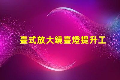 臺式放大鏡臺燈提升工作效率的必備工具,值得擁有嗎