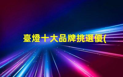臺燈十大品牌挑選優(yōu)質(zhì)臺燈品牌的秘訣