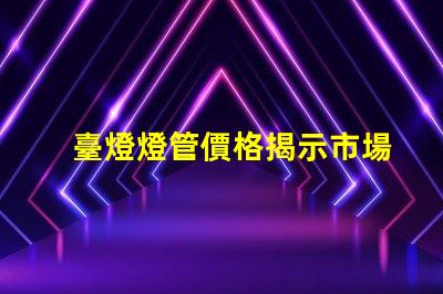 臺燈燈管價格揭示市場價格背后的真相