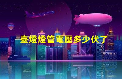 臺燈燈管電壓多少伏了解不同類型燈管的電壓需求