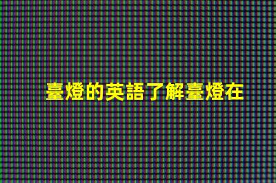 臺燈的英語了解臺燈在國際市場的名稱與應(yīng)用