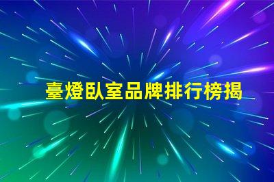 臺燈臥室品牌排行榜揭示市場上最受歡迎的臺燈選擇