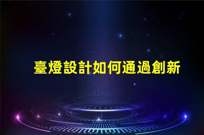 臺燈設計如何通過創新設計提升居家照明體驗