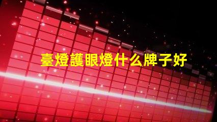 臺燈護眼燈什么牌子好市場上最佳護眼燈品牌推薦