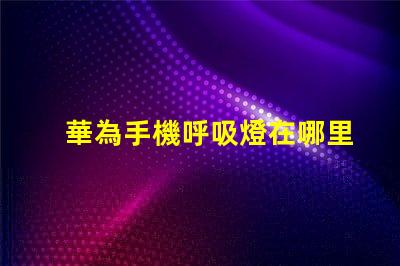華為手機呼吸燈在哪里設置揭開華為手機呼吸燈設置的秘密