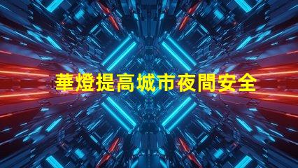 華燈提高城市夜間安全與美觀的重要選擇