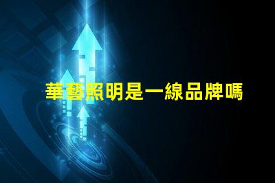 華藝照明是一線品牌嗎深入解讀華藝照明品牌地位