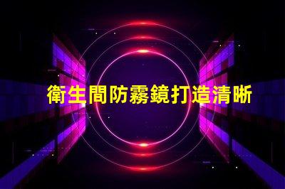 衛生間防霧鏡打造清晰視野的智能選擇