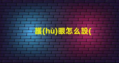 護(hù)眼怎么設(shè)置科學(xué)護(hù)眼技巧提升你的視覺健康