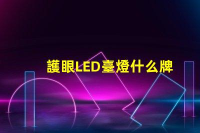 護眼LED臺燈什么牌子好最受歡迎品牌對比分析