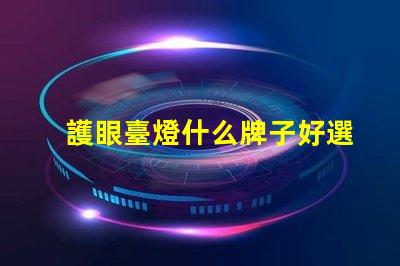 護眼臺燈什么牌子好選擇護眼臺燈的最佳品牌指南