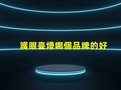 護眼臺燈哪個品牌的好護眼燈具品牌對比解析