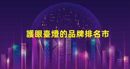 護眼臺燈的品牌排名市面上最受歡迎的護眼燈推薦