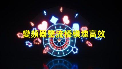 變頻器整流橋模塊高效能與可靠性解析
