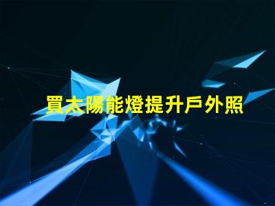 買太陽能燈提升戶外照明解決方案的關鍵選擇