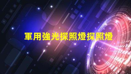 軍用強光探照燈探照燈在軍事行動中的關鍵作用揭秘