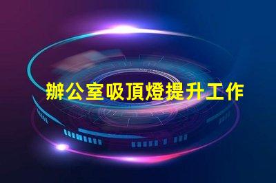 辦公室吸頂燈提升工作效率的照明選擇