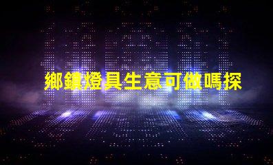 鄉鎮燈具生意可做嗎探索鄉鎮市場的潛力與機會