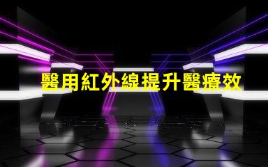 醫用紅外線提升醫療效率的光源選擇