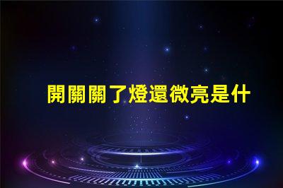 開關關了燈還微亮是什么原因探討開關漏電或光源問題