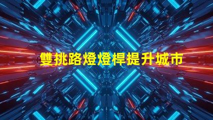 雙挑路燈燈桿提升城市夜景品質的選擇