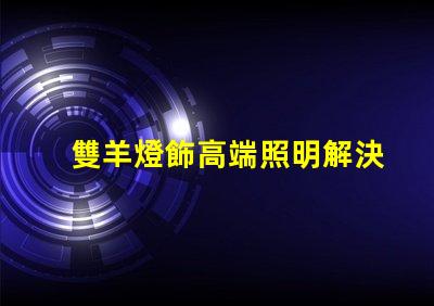雙羊燈飾高端照明解決方案的市場(chǎng)潛力有多大