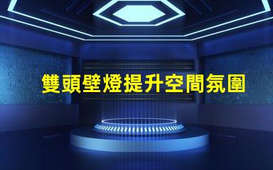 雙頭壁燈提升空間氛圍的完美選擇嗎