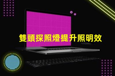 雙頭探照燈提升照明效率的創(chuàng)新之選