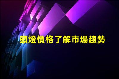 頭燈價格了解市場趨勢及性價比的關(guān)鍵