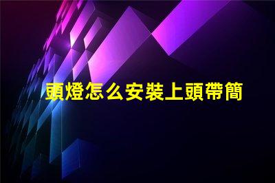 頭燈怎么安裝上頭帶簡單易懂的頭燈安裝指南