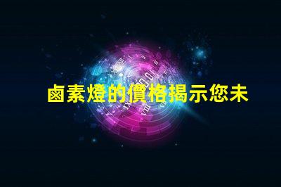 鹵素燈的價格揭示您未曾想到的購買成本