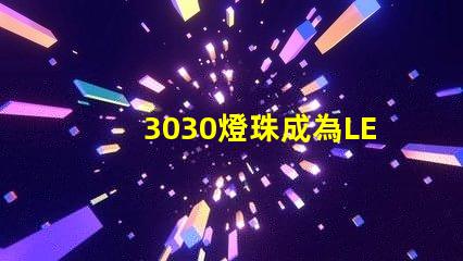 3030燈珠成為LED照明行業的重要組成部分