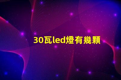 30瓦led燈有幾顆燈珠