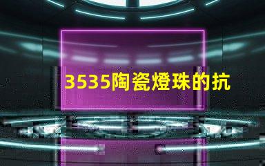 3535陶瓷燈珠的抗靜電性能如何？